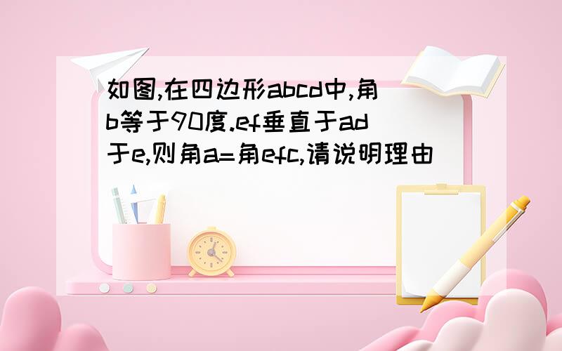 如图,在四边形abcd中,角b等于90度.ef垂直于ad于e,则角a=角efc,请说明理由