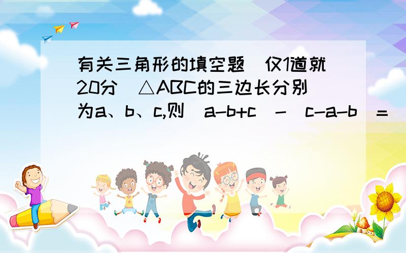 有关三角形的填空题（仅1道就20分）△ABC的三边长分别为a、b、c,则|a-b+c|-|c-a-b|=_________.最好能讲解一下原因就更好了,越清楚就选哪个答案.