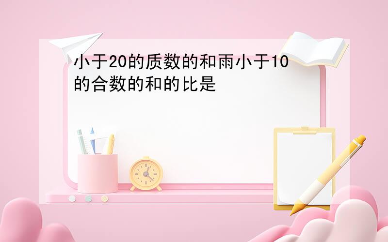 小于20的质数的和雨小于10的合数的和的比是