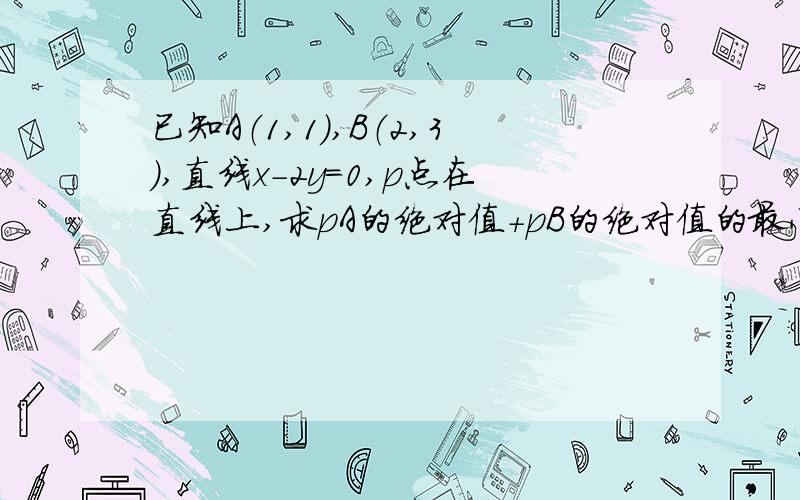 已知A（1,1）,B（2,3）,直线x－2y＝0,p点在直线上,求pA的绝对值＋pB的绝对值的最小值