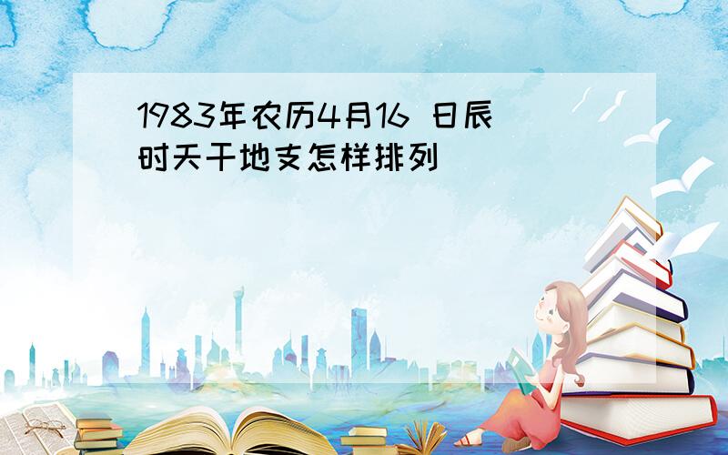 1983年农历4月16 日辰时天干地支怎样排列