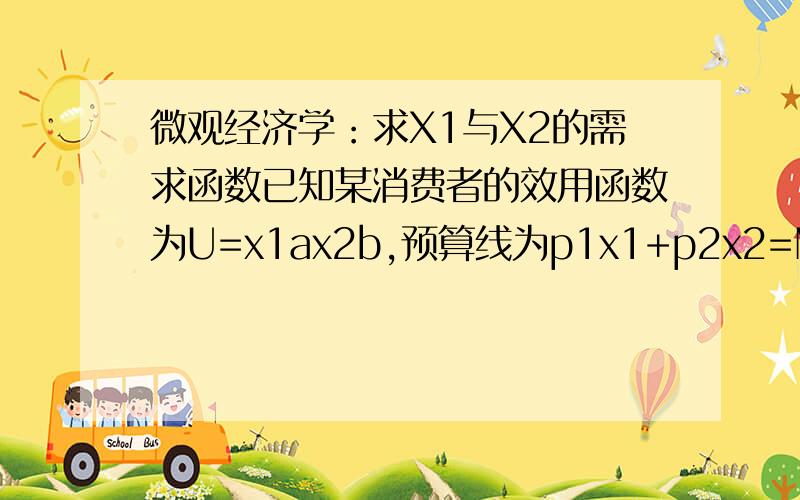 微观经济学：求X1与X2的需求函数已知某消费者的效用函数为U=x1ax2b,预算线为p1x1+p2x2=M,求：X1与X2的需求函数.（答的好的人追加分数）