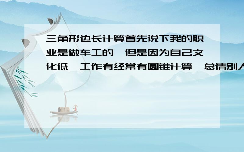 三角形边长计算首先说下我的职业是做车工的,但是因为自己文化低,工作有经常有圆锥计算,总请别人帮忙.我想问下三角形边长和角度的计算,别用ABC代替边长角度,我看不懂,我举个例子:直角