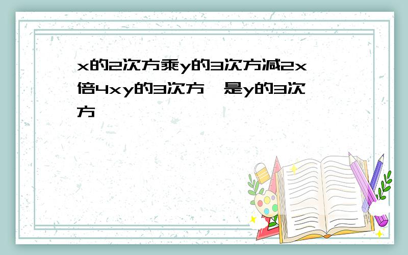 x的2次方乘y的3次方减2x倍4xy的3次方,是y的3次方