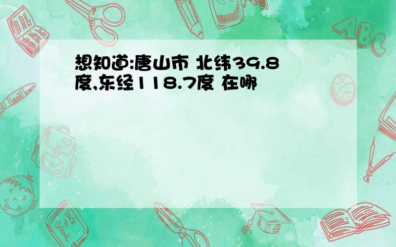 想知道:唐山市 北纬39.8度,东经118.7度 在哪