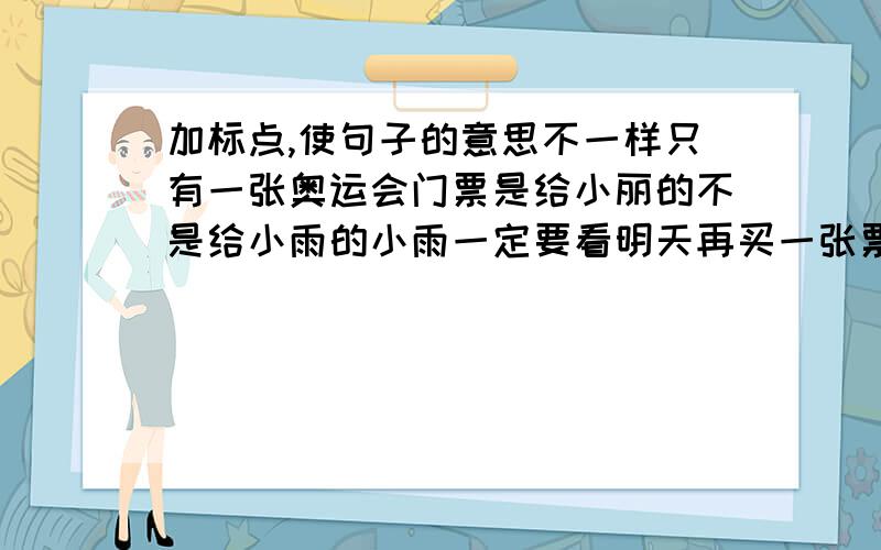 加标点,使句子的意思不一样只有一张奥运会门票是给小丽的不是给小雨的小雨一定要看明天再买一张票就给小雨看