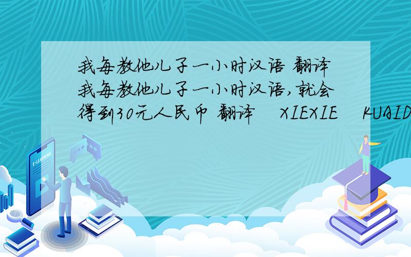 我每教他儿子一小时汉语 翻译我每教他儿子一小时汉语,就会得到30元人民币 翻译    XIEXIE    KUAIDIAN