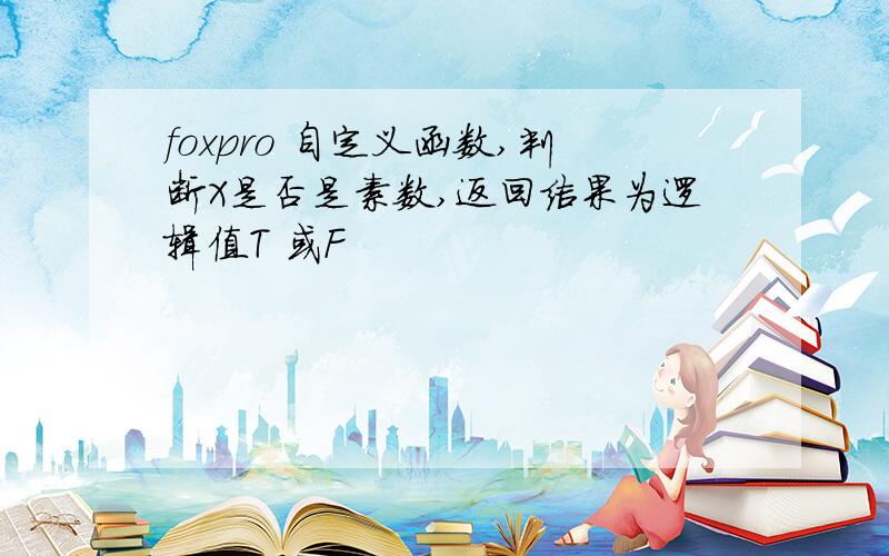 foxpro 自定义函数,判断X是否是素数,返回结果为逻辑值T 或F