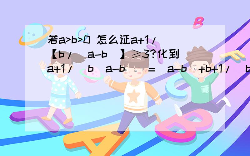 若a>b>0 怎么证a+1/【b/(a-b)】≥3?化到a+1/[b(a-b)]=(a-b)+b+1/[b(a-b)]≥3之后再怎么做?