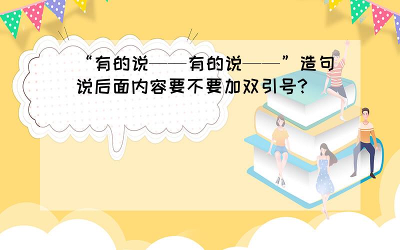 “有的说——有的说——”造句说后面内容要不要加双引号?