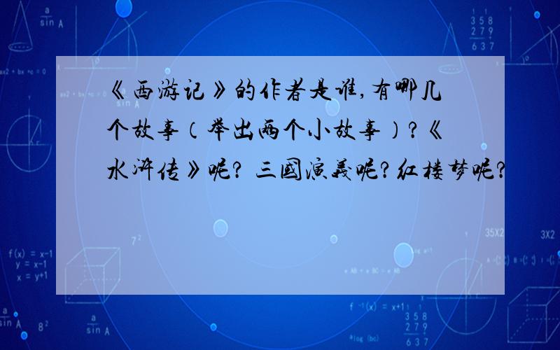 《西游记》的作者是谁,有哪几个故事（举出两个小故事）?《水浒传》呢? 三国演义呢?红楼梦呢?