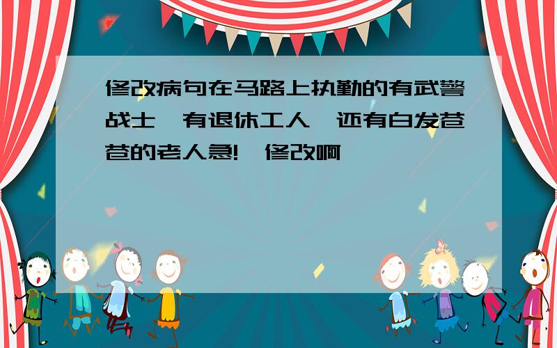 修改病句在马路上执勤的有武警战士,有退休工人,还有白发苍苍的老人急!咋修改啊