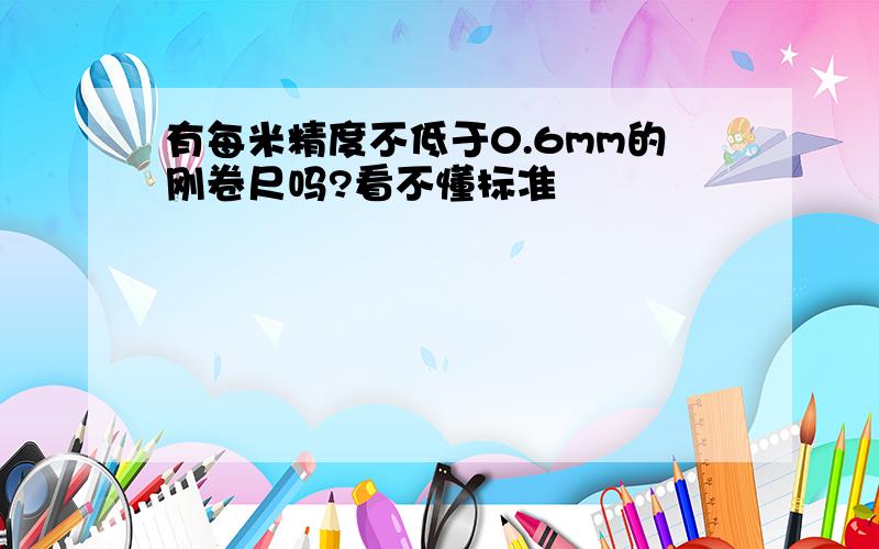 有每米精度不低于0.6mm的刚卷尺吗?看不懂标准