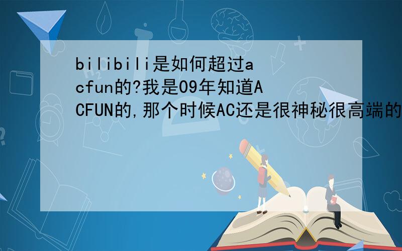 bilibili是如何超过acfun的?我是09年知道ACFUN的,那个时候AC还是很神秘很高端的站点.后来我2013年重新开始玩弹幕的时候,惊奇的发现了还有哔哩哔哩这个站点,而且人气比Acfun高很多.请问一下这一