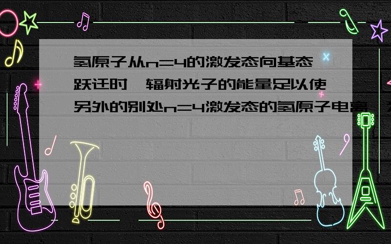 氢原子从n=4的激发态向基态跃迁时,辐射光子的能量足以使另外的别处n=4激发态的氢原子电离,为什么