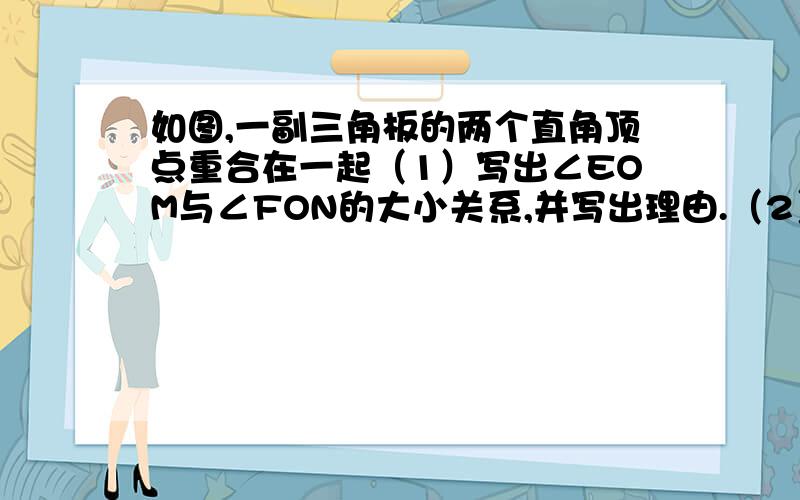 如图,一副三角板的两个直角顶点重合在一起（1）写出∠EOM与∠FON的大小关系,并写出理由.（2）求∠EON+∠MOF的度数.（3）若∠FON：∠EON=4:13,求∠MOF的度数.