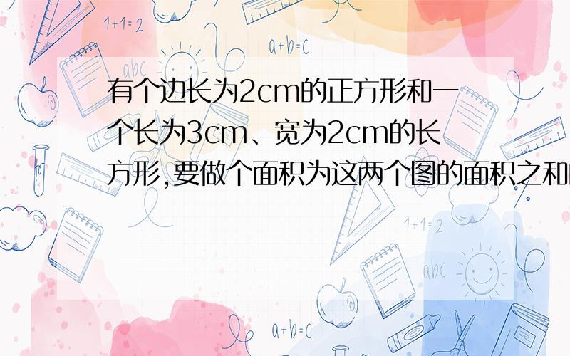 有个边长为2cm的正方形和一个长为3cm、宽为2cm的长方形,要做个面积为这两个图的面积之和的正方形,边长是