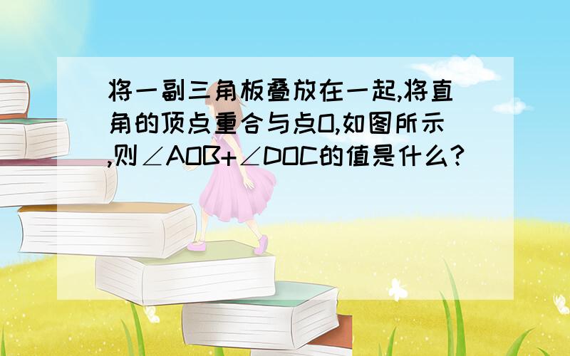 将一副三角板叠放在一起,将直角的顶点重合与点O,如图所示,则∠AOB+∠DOC的值是什么?