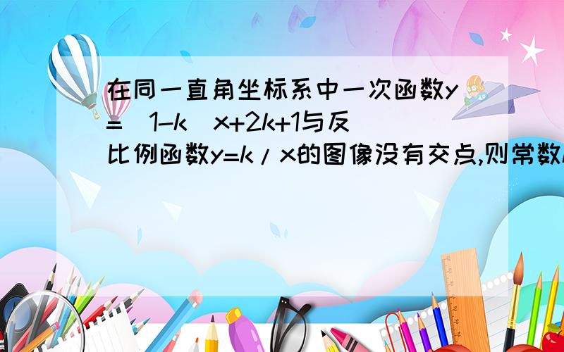 在同一直角坐标系中一次函数y=(1-k)x+2k+1与反比例函数y=k/x的图像没有交点,则常数k的取值范围是多少