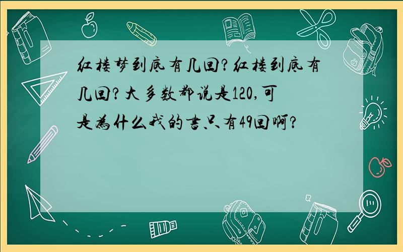 红楼梦到底有几回?红楼到底有几回?大多数都说是120,可是为什么我的书只有49回啊?