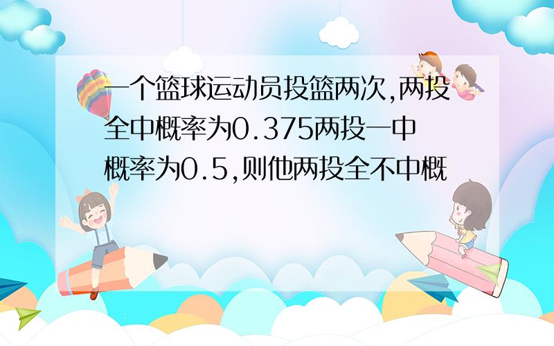 一个篮球运动员投篮两次,两投全中概率为0.375两投一中概率为0.5,则他两投全不中概