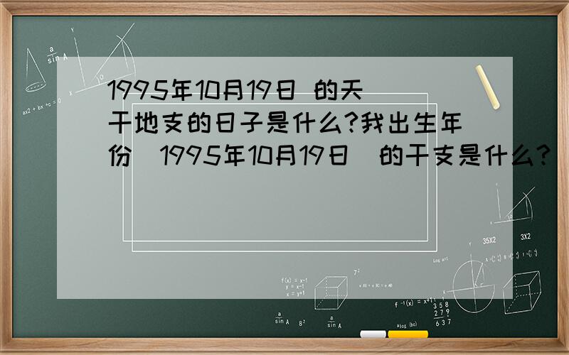 1995年10月19日 的天干地支的日子是什么?我出生年份（1995年10月19日）的干支是什么?