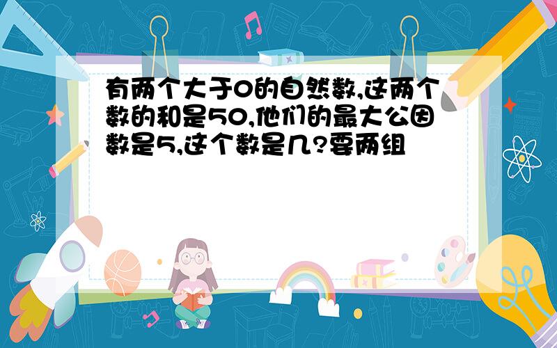 有两个大于0的自然数,这两个数的和是50,他们的最大公因数是5,这个数是几?要两组