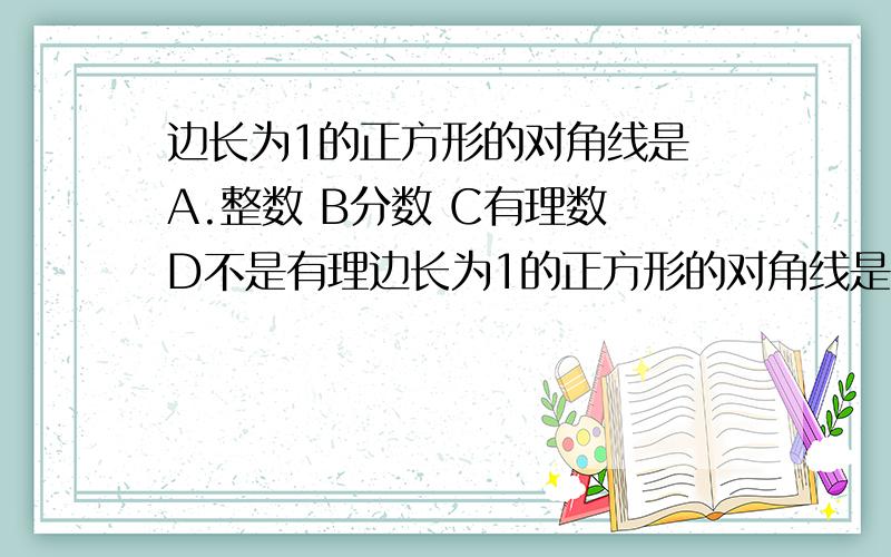 边长为1的正方形的对角线是 A.整数 B分数 C有理数 D不是有理边长为1的正方形的对角线是 A.整数 B分数 C有理数 D不是有理数 选什么,原因是什么