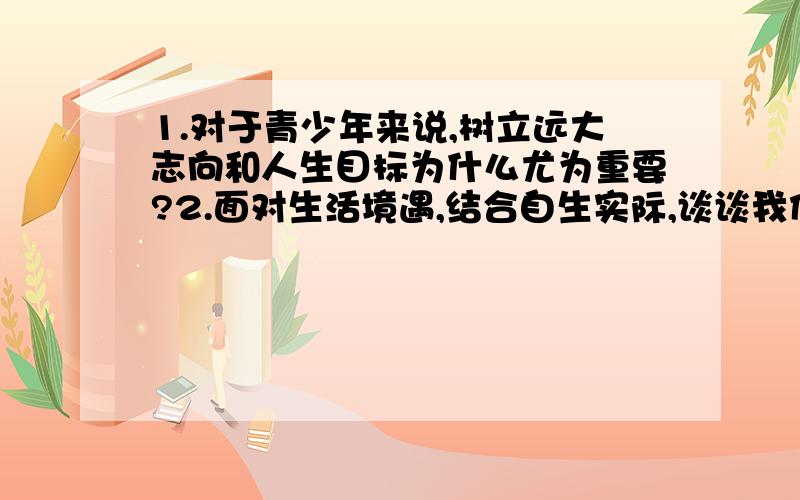 1.对于青少年来说,树立远大志向和人生目标为什么尤为重要?2.面对生活境遇,结合自生实际,谈谈我们怎么从点滴小事做起,走向自强?要不是今天老师有事，我就惨了，两条没做呢