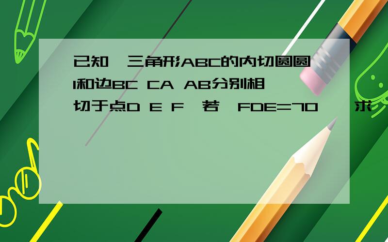 已知,三角形ABC的内切圆圆I和边BC CA AB分别相切于点D E F,若∠FDE=70°,求∠A度数.