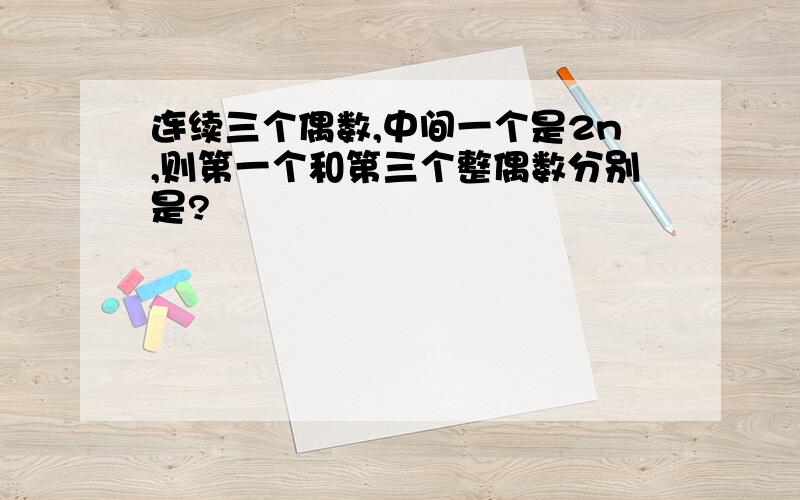 连续三个偶数,中间一个是2n,则第一个和第三个整偶数分别是?