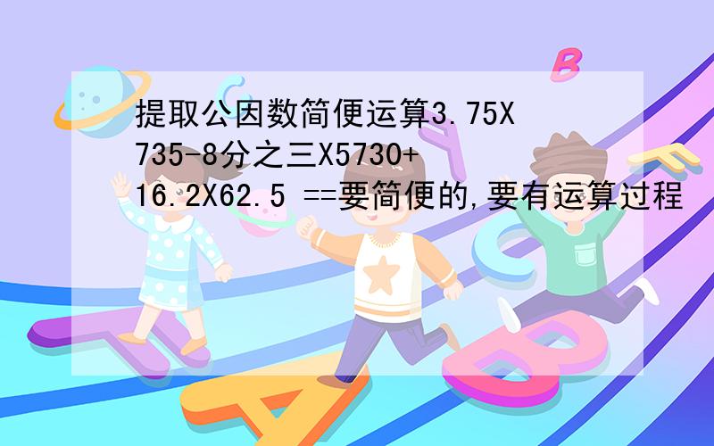 提取公因数简便运算3.75X735-8分之三X5730+16.2X62.5 ==要简便的,要有运算过程