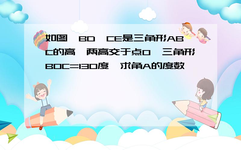 如图,BD,CE是三角形ABC的高,两高交于点O,三角形BOC=130度,求角A的度数