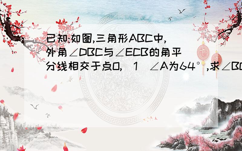 已知:如图,三角形ABC中,外角∠DBC与∠ECB的角平分线相交于点O,（1）∠A为64°,求∠BOC的度数,（1）∠A为64°,求∠BOC的度数?2.若A为X度,请用含X的代数式表示∠BOC的度数.