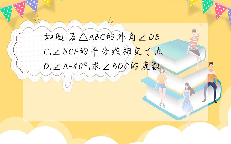 如图,若△ABC的外角∠DBC,∠BCE的平分线相交于点O,∠A=40°,求∠BOC的度数