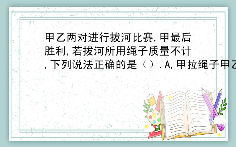 甲乙两对进行拔河比赛,甲最后胜利,若拔河所用绳子质量不计,下列说法正确的是（）.A,甲拉绳子甲乙两对进行拔河比赛,甲最后胜利,若拔河所用绳子质量不计,下列说法正确的是（）.A,甲拉绳