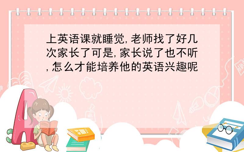 上英语课就睡觉,老师找了好几次家长了可是,家长说了也不听,怎么才能培养他的英语兴趣呢