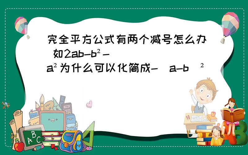 完全平方公式有两个减号怎么办 如2ab-b²-a²为什么可以化简成-(a-b)²