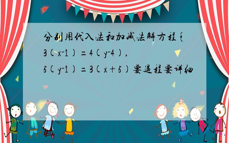 分别用代入法和加减法解方程{3(x-1)=4(y-4),5(y-1)=3(x+5)要过程要详细