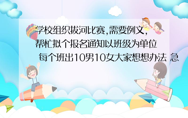 学校组织拔河比赛,需要例文,帮忙拟个报名通知以班级为单位 每个班出10男10女大家想想办法 急