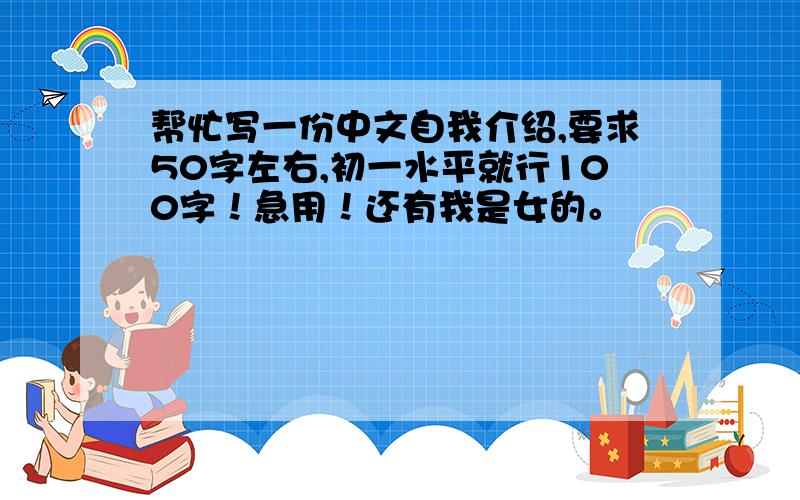 帮忙写一份中文自我介绍,要求50字左右,初一水平就行100字！急用！还有我是女的。