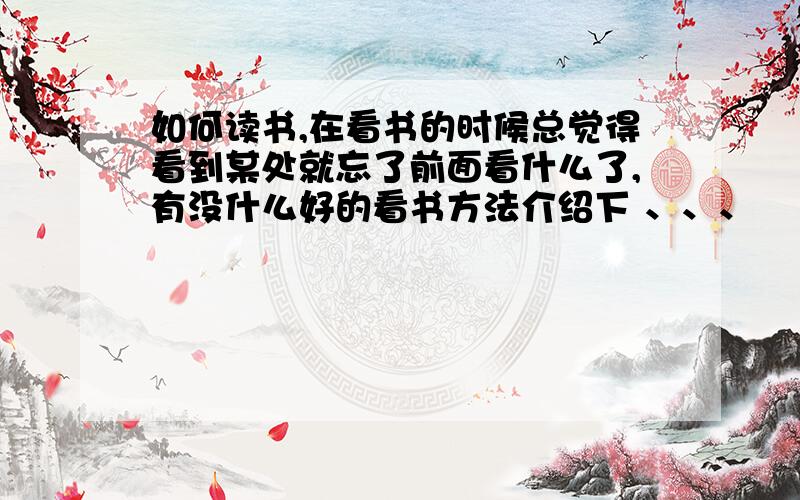 如何读书,在看书的时候总觉得看到某处就忘了前面看什么了,有没什么好的看书方法介绍下 、、、