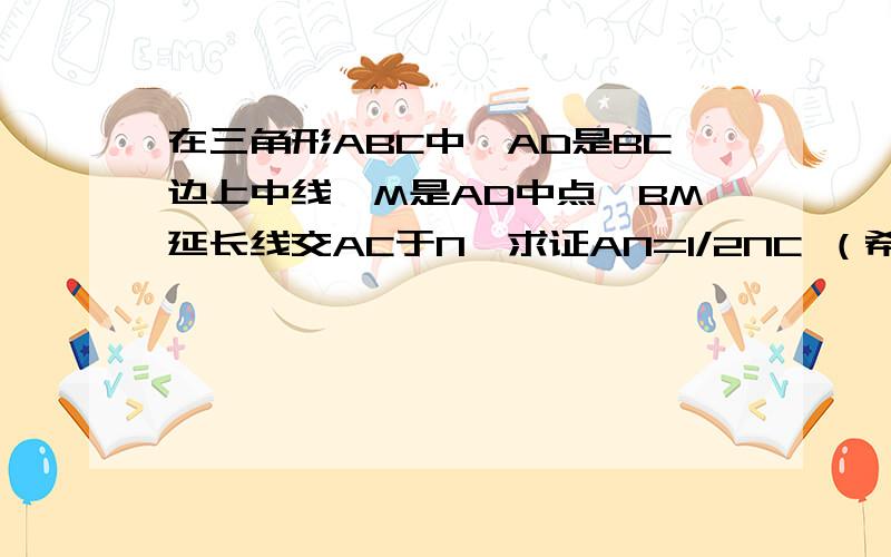 在三角形ABC中,AD是BC边上中线,M是AD中点,BM延长线交AC于N,求证AN=1/2NC （希望可以连证明过程也有,）