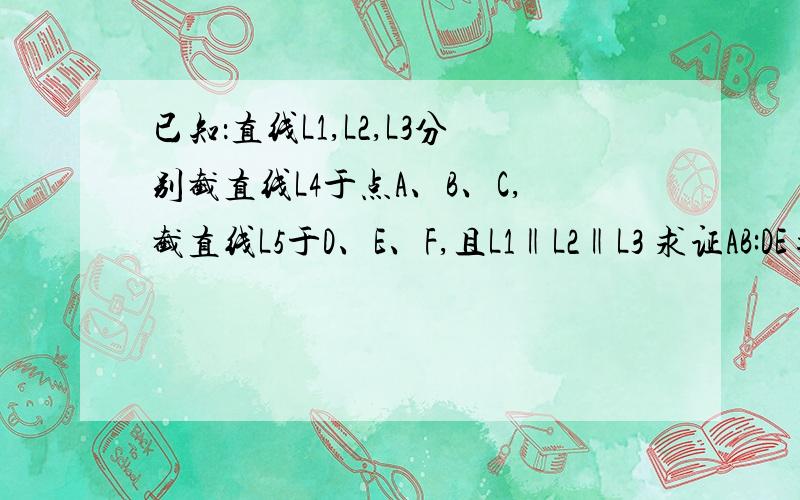 已知：直线L1,L2,L3分别截直线L4于点A、B、C,截直线L5于D、E、F,且L1‖L2‖L3 求证AB:DE=BC:EF.（能已知：直线L1,L2,L3分别截直线L4于点A、B、C,截直线L5于D、E、F,且L1‖L2‖L3 求证AB:DE=BC:EF.（能详细点