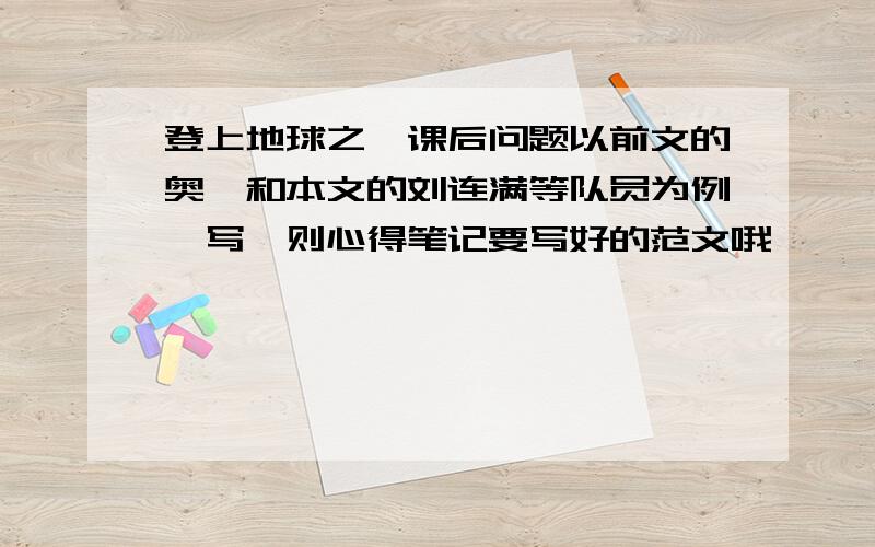 登上地球之巅课后问题以前文的奥茨和本文的刘连满等队员为例,写一则心得笔记要写好的范文哦