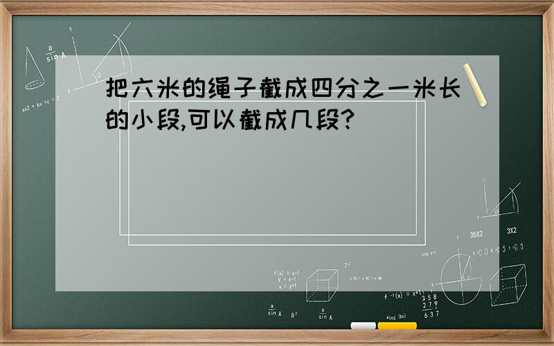 把六米的绳子截成四分之一米长的小段,可以截成几段?