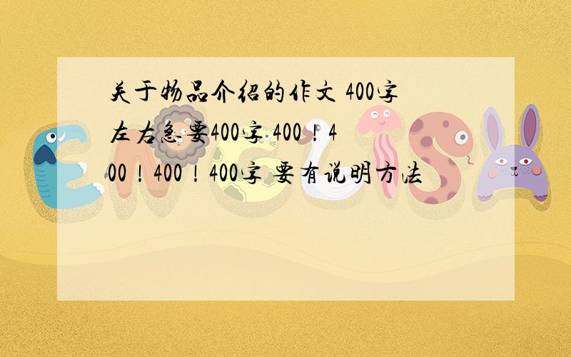 关于物品介绍的作文 400字左右急要400字 400！400！400！400字 要有说明方法