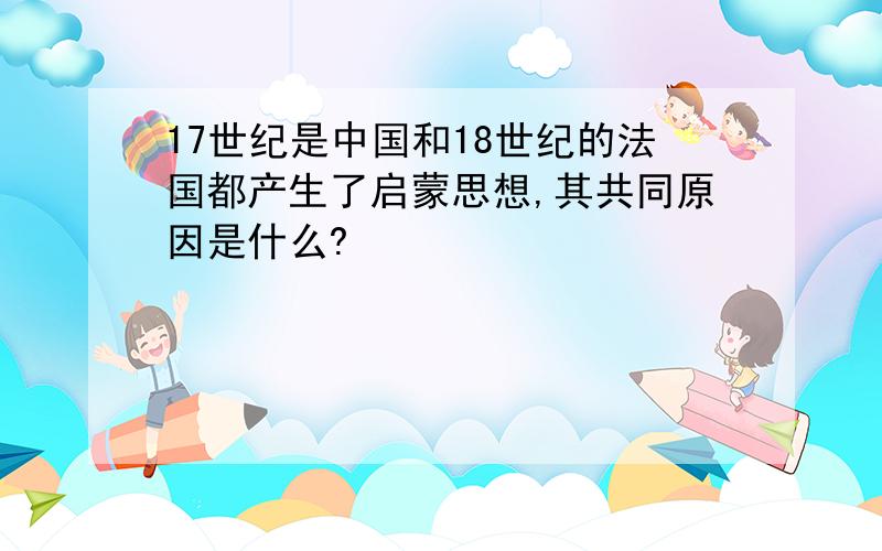 17世纪是中国和18世纪的法国都产生了启蒙思想,其共同原因是什么?