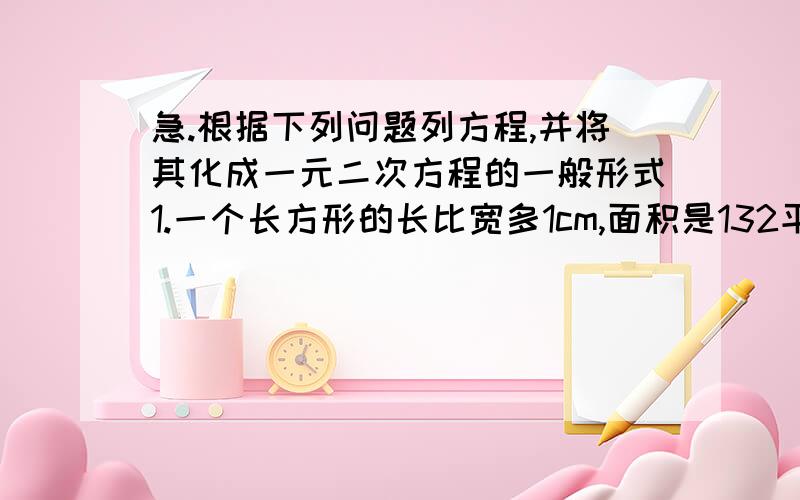 急.根据下列问题列方程,并将其化成一元二次方程的一般形式1.一个长方形的长比宽多1cm,面积是132平方cm长方形的长和宽各是多少?2.有一根1m长的铁丝,怎样用它围成一个面积为0.6平方m的长方