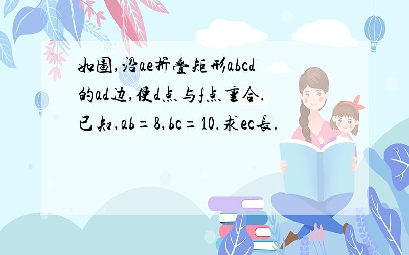 如图,沿ae折叠矩形abcd的ad边,使d点与f点重合.已知,ab=8,bc=10.求ec长.